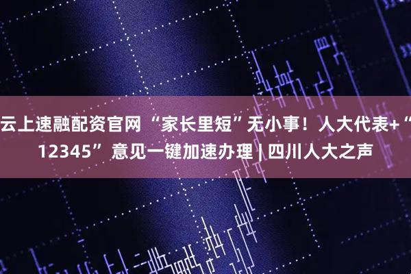 云上速融配资官网 “家长里短”无小事！人大代表+“12345” 意见一键加速办理 | 四川人大之声
