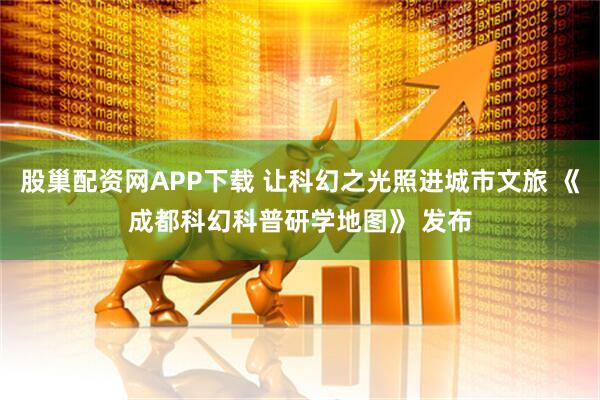 股巢配资网APP下载 让科幻之光照进城市文旅 《成都科幻科普研学地图》 发布