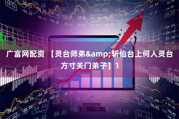 广富网配资 【灵台师弟&斩仙台上何人灵台方寸关门弟子】1