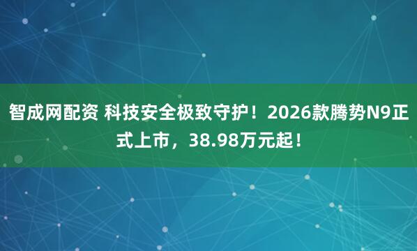 智成网配资 科技安全极致守护！2026款腾势N9正式上市，38.98万元起！