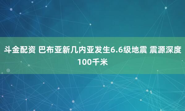 斗金配资 巴布亚新几内亚发生6.6级地震 震源深度100千米