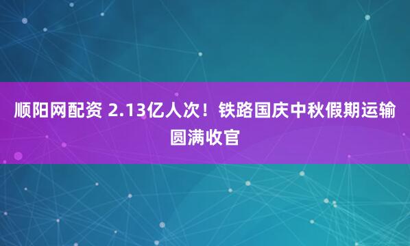 顺阳网配资 2.13亿人次!铁路国庆中秋假期运输圆满收官