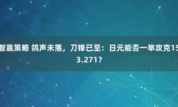 智赢策略 鸽声未落,刀锋已至:日元能否一举攻克153.271?