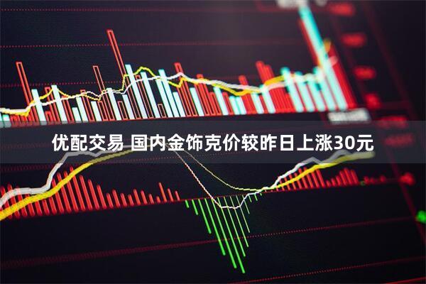 优配交易 国内金饰克价较昨日上涨30元