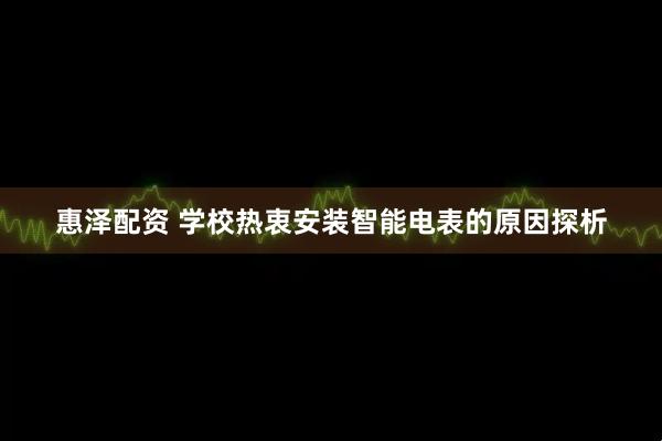 惠泽配资 学校热衷安装智能电表的原因探析