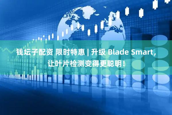 钱坛子配资 限时特惠 | 升级 Blade Smart，让叶片检测变得更聪明！