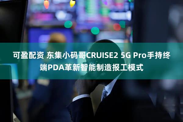可盈配资 东集小码哥CRUISE2 5G Pro手持终端PDA革新智能制造报工模式