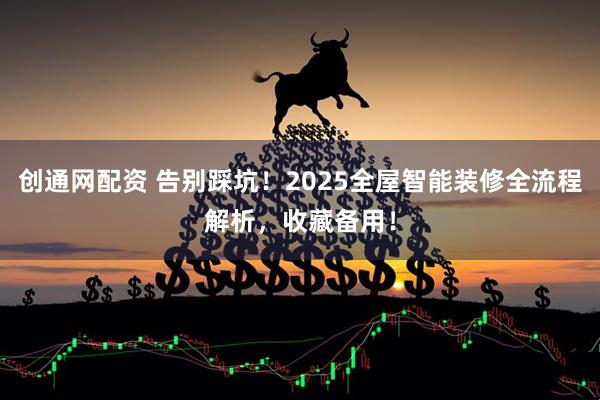 创通网配资 告别踩坑！2025全屋智能装修全流程解析，收藏备用！