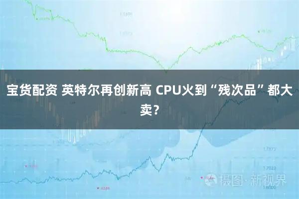 宝货配资 英特尔再创新高 CPU火到“残次品”都大卖？