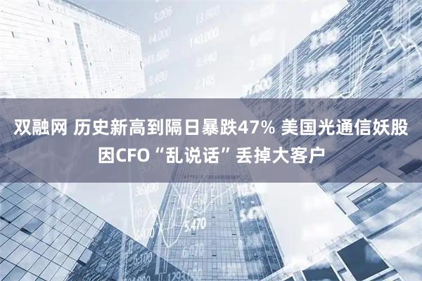 双融网 历史新高到隔日暴跌47% 美国光通信妖股因CFO“乱说话”丢掉大客户